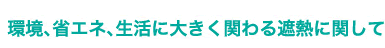 環境、省エネ、生活に大きく関わる遮熱に関して